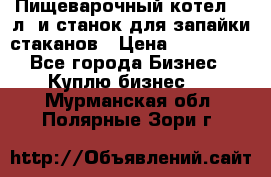 Пищеварочный котел 25 л. и станок для запайки стаканов › Цена ­ 250 000 - Все города Бизнес » Куплю бизнес   . Мурманская обл.,Полярные Зори г.